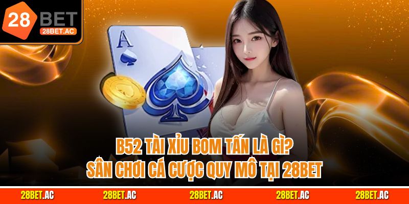 B52 tài xỉu bom tấn là gì? Sân chơi cá cược quy mô tại 28bet